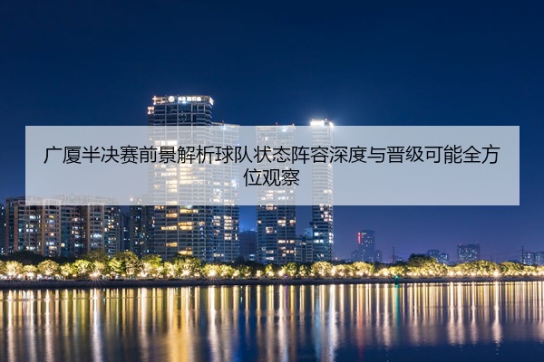 广厦半决赛前景解析球队状态阵容深度与晋级可能全方位观察